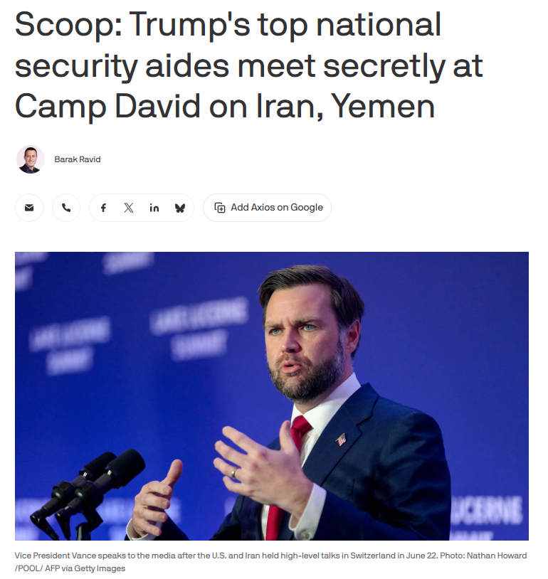 Trump's top national security aides held an unannounced meeting at Camp David on Friday to discuss the Iran war and the Saudi-Houthi conflict in Yemen. Vice President Vance chaired the meeting, joined by Marco Rubio, Pete Hegseth, Steve Witkoff, CIA Director John Ratcliffe and Joint Chiefs Chairman Gen. Dan Caine. The talks came as Trump weighs renewed major military action against Iran and faces Saudi pressure to join planned strikes against the Houthis in Yemen. Source: Axios